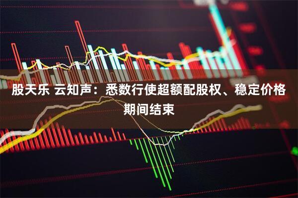 股天乐 云知声：悉数行使超额配股权、稳定价格期间结束
