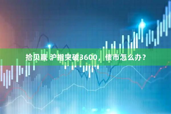 拾贝赢 沪指突破3600，债市怎么办？