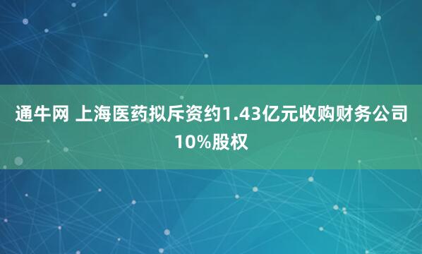 通牛网 上海医药拟斥资约1.43亿元收购财务公司10%股权
