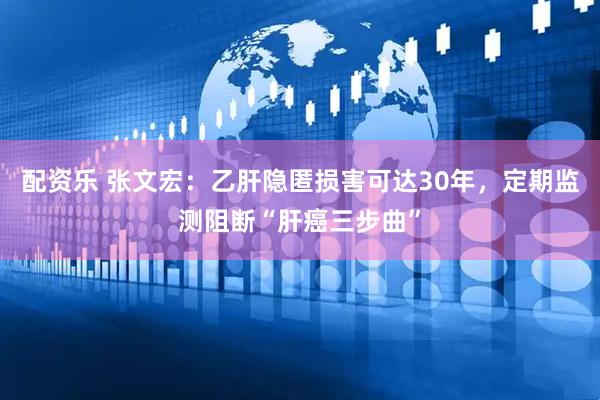 配资乐 张文宏：乙肝隐匿损害可达30年，定期监测阻断“肝癌三步曲”