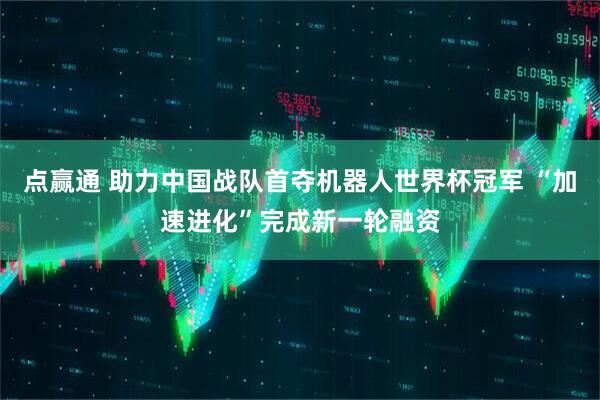点赢通 助力中国战队首夺机器人世界杯冠军 “加速进化”完成新一轮融资