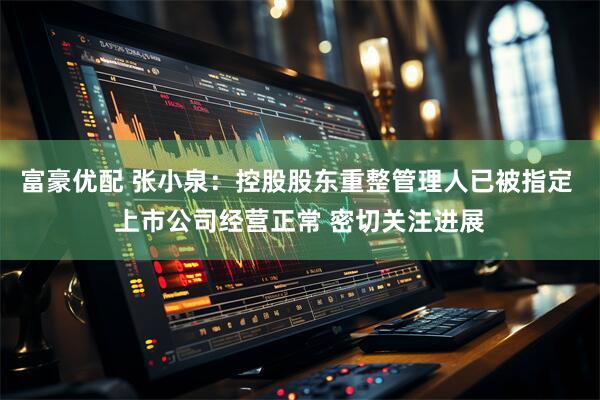 富豪优配 张小泉：控股股东重整管理人已被指定 上市公司经营正常 密切关注进展