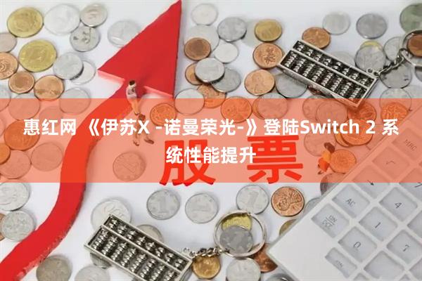惠红网 《伊苏X -诺曼荣光-》登陆Switch 2 系统性能提升