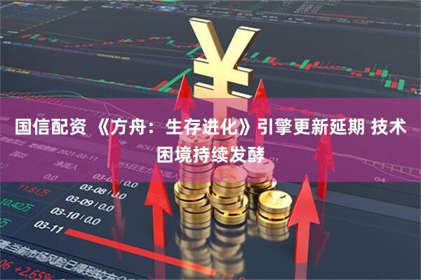 国信配资 《方舟：生存进化》引擎更新延期 技术困境持续发酵