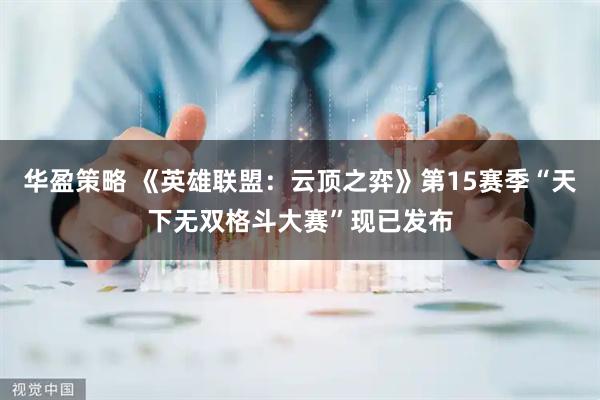 华盈策略 《英雄联盟：云顶之弈》第15赛季“天下无双格斗大赛”现已发布