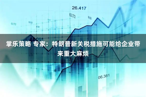 掌乐策略 专家：特朗普新关税措施可能给企业带来重大麻烦