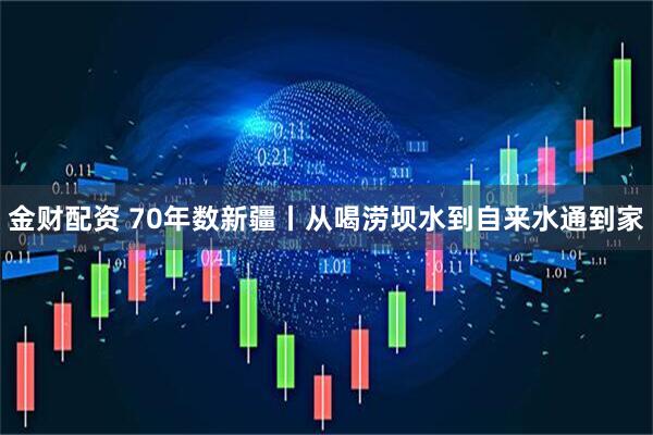 金财配资 70年数新疆丨从喝涝坝水到自来水通到家