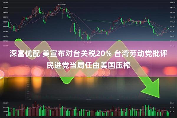 深富优配 美宣布对台关税20% 台湾劳动党批评民进党当局任由美国压榨