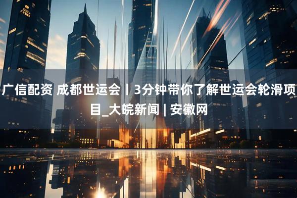 广信配资 成都世运会丨3分钟带你了解世运会轮滑项目_大皖新闻 | 安徽网