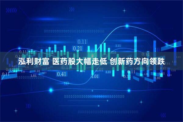 泓利财富 医药股大幅走低 创新药方向领跌