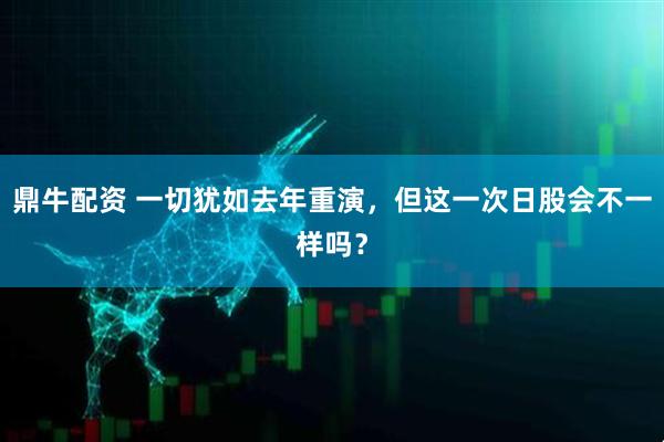 鼎牛配资 一切犹如去年重演，但这一次日股会不一样吗？
