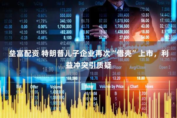 垒富配资 特朗普儿子企业再次“借壳”上市，利益冲突引质疑
