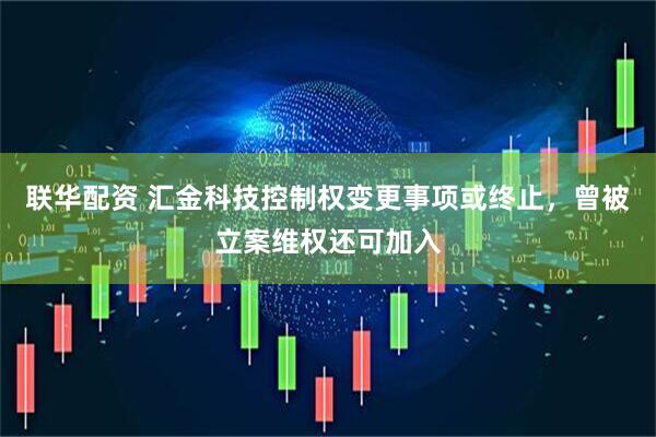 联华配资 汇金科技控制权变更事项或终止，曾被立案维权还可加入