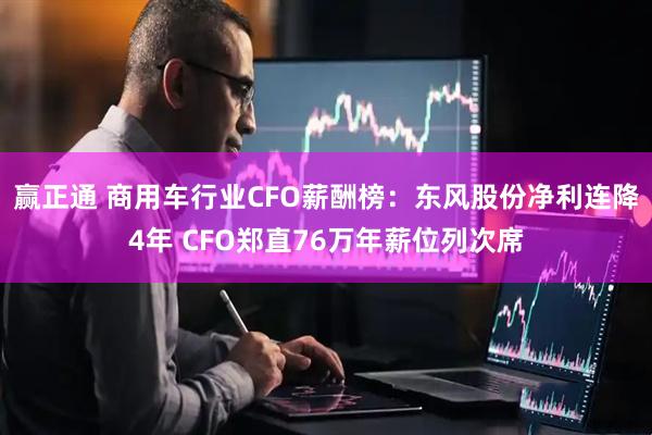 赢正通 商用车行业CFO薪酬榜：东风股份净利连降4年 CFO郑直76万年薪位列次席