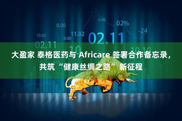 大盈家 泰格医药与 Africare 签署合作备忘录，共筑 “健康丝绸之路” 新征程