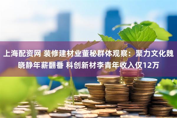 上海配资网 装修建材业董秘群体观察：聚力文化魏晓静年薪翻番 科创新材李青年收入仅12万