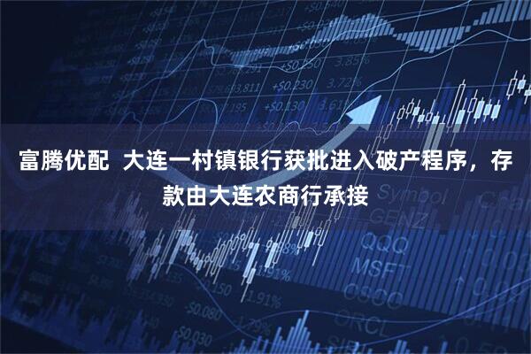 富腾优配  大连一村镇银行获批进入破产程序，存款由大连农商行承接