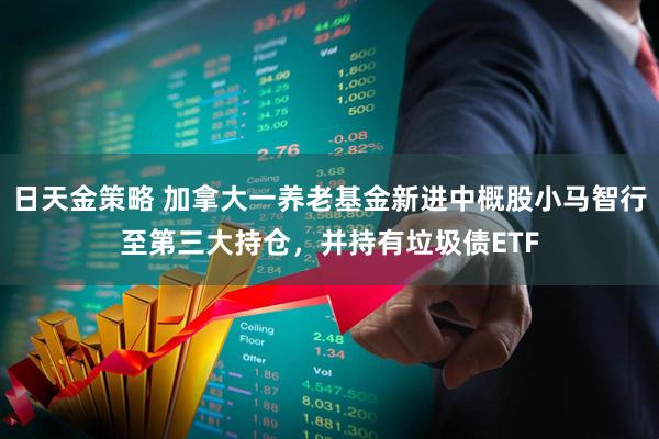 日天金策略 加拿大一养老基金新进中概股小马智行至第三大持仓，并持有垃圾债ETF