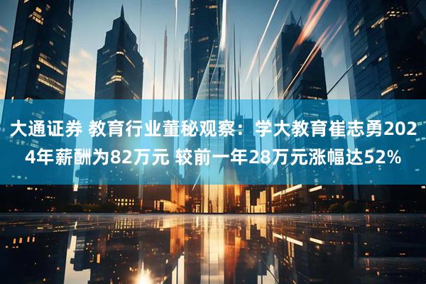 大通证券 教育行业董秘观察：学大教育崔志勇2024年薪酬为82万元 较前一年28万元涨幅达52%