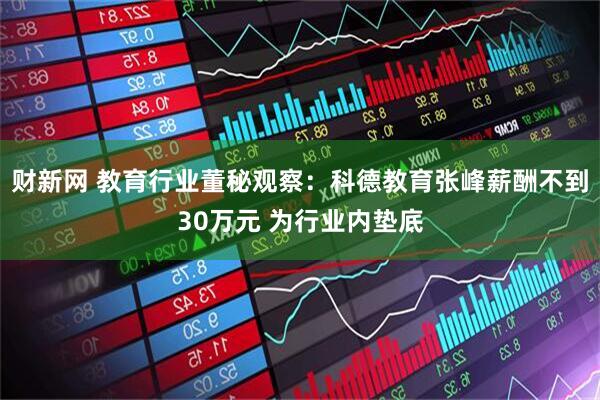 财新网 教育行业董秘观察：科德教育张峰薪酬不到30万元 为行业内垫底