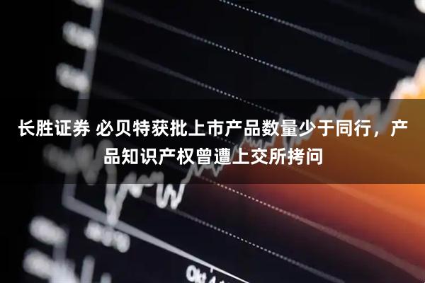 长胜证券 必贝特获批上市产品数量少于同行，产品知识产权曾遭上交所拷问