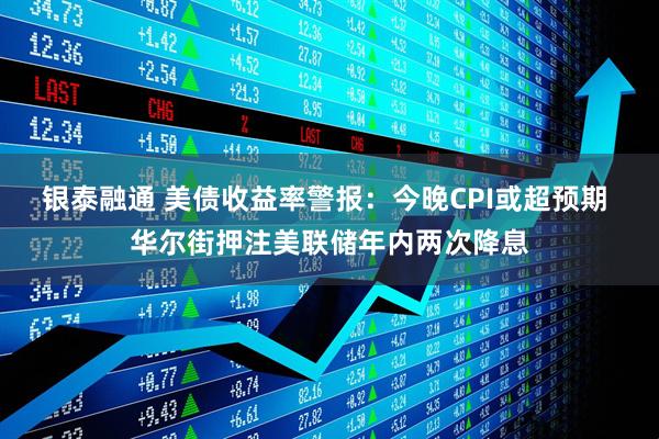 银泰融通 美债收益率警报：今晚CPI或超预期 华尔街押注美联储年内两次降息
