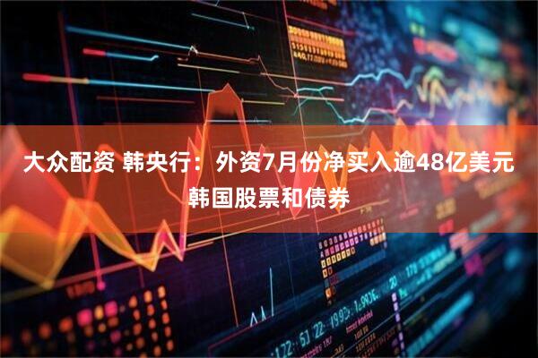 大众配资 韩央行：外资7月份净买入逾48亿美元韩国股票和债券