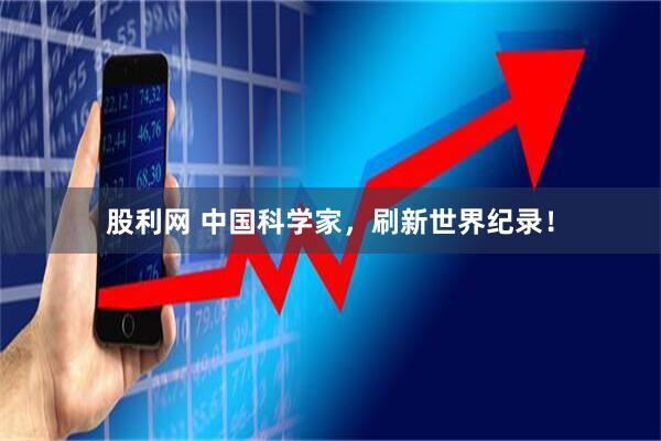 股利网 中国科学家，刷新世界纪录！