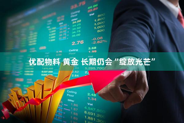 优配物料 黄金 长期仍会“绽放光芒”
