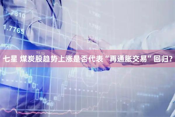 七星 煤炭股趋势上涨是否代表“再通胀交易”回归？