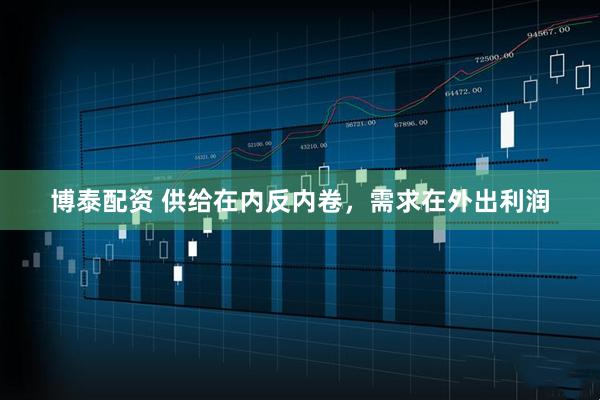 博泰配资 供给在内反内卷，需求在外出利润