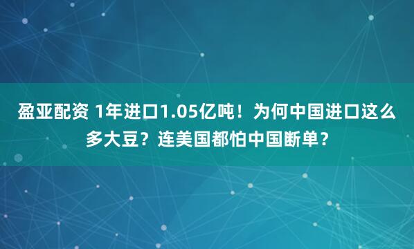盈亚配资 1年进口1.05亿吨！为何中国进口这么多大豆？连美国都怕中国断单？