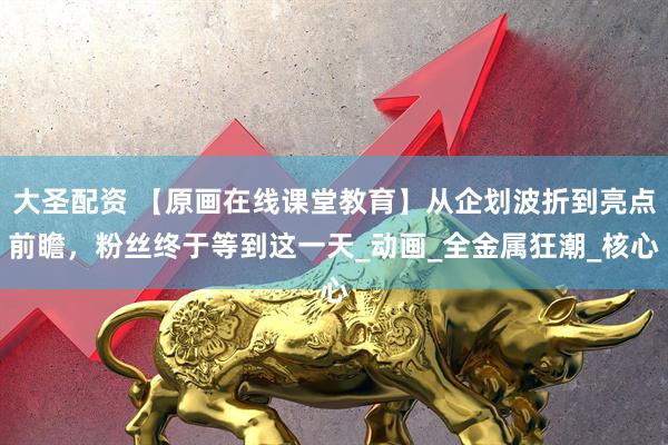 大圣配资 【原画在线课堂教育】从企划波折到亮点前瞻，粉丝终于等到这一天_动画_全金属狂潮_核心
