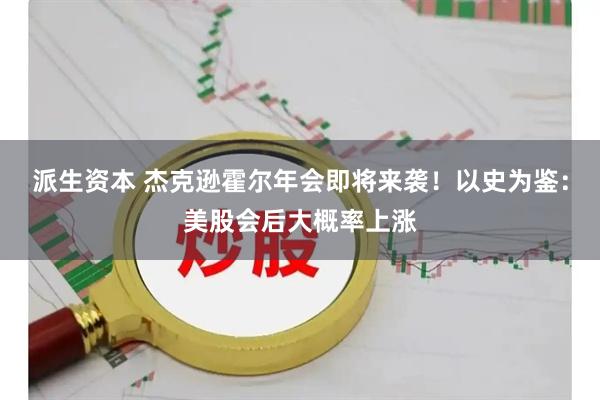 派生资本 杰克逊霍尔年会即将来袭！以史为鉴：美股会后大概率上涨