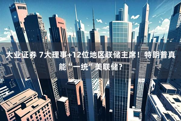 大业证券 7大理事+12位地区联储主席！特朗普真能“一统”美联储？