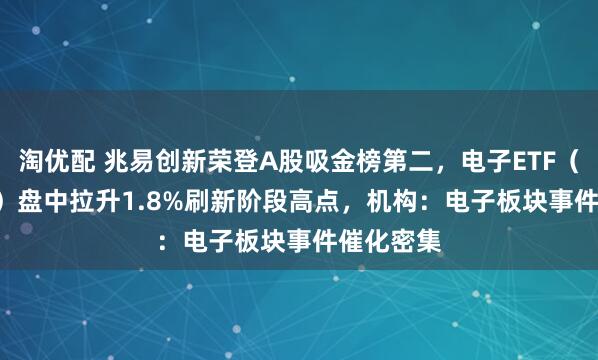 淘优配 兆易创新荣登A股吸金榜第二，电子ETF（515260）盘中拉升1.8%刷新阶段高点，机构：电子板块事件催化密集