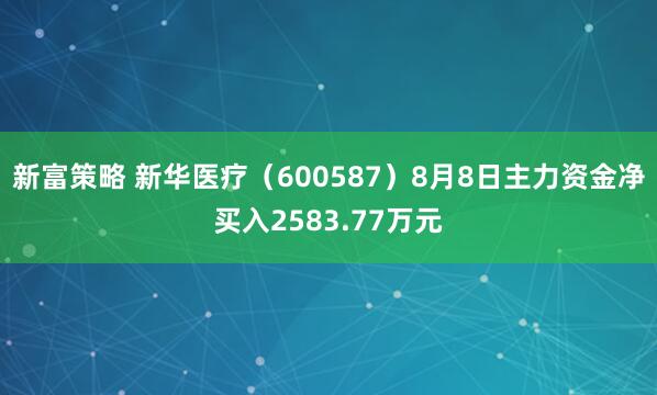 新富策略 新华医疗（600587）8月8日主力资金净买入2583.77万元