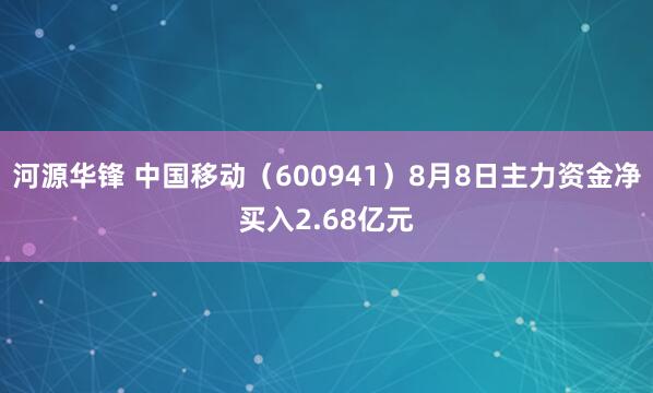 河源华锋 中国移动（600941）8月8日主力资金净买入2.68亿元