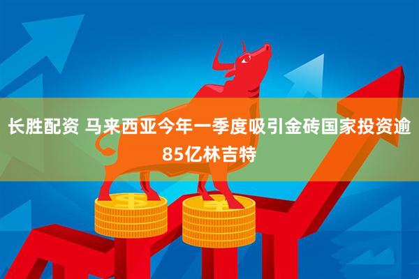 长胜配资 马来西亚今年一季度吸引金砖国家投资逾85亿林吉特