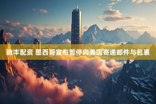 融丰配资 墨西哥宣布暂停向美国寄递邮件与包裹