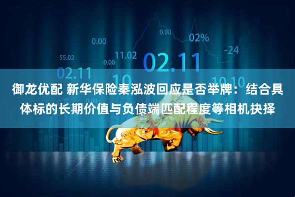 御龙优配 新华保险秦泓波回应是否举牌：结合具体标的长期价值与负债端匹配程度等相机抉择