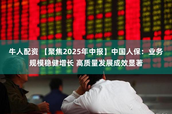牛人配资 【聚焦2025年中报】中国人保：业务规模稳健增长 高质量发展成效显著