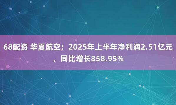 68配资 华夏航空：2025年上半年净利润2.51亿元，同比增长858.95%