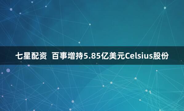 七星配资  百事增持5.85亿美元Celsius股份