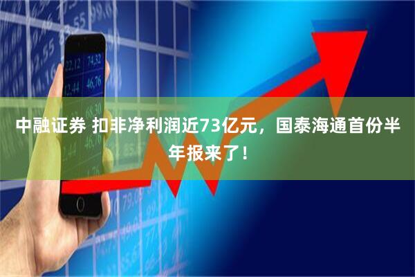 中融证券 扣非净利润近73亿元，国泰海通首份半年报来了！