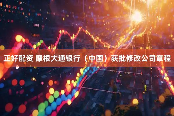 正好配资 摩根大通银行（中国）获批修改公司章程