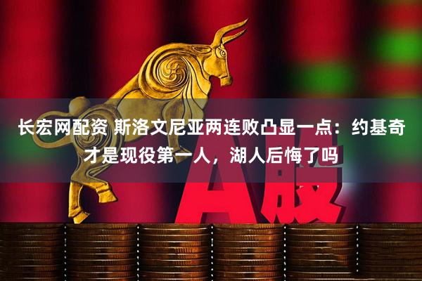长宏网配资 斯洛文尼亚两连败凸显一点：约基奇才是现役第一人，湖人后悔了吗