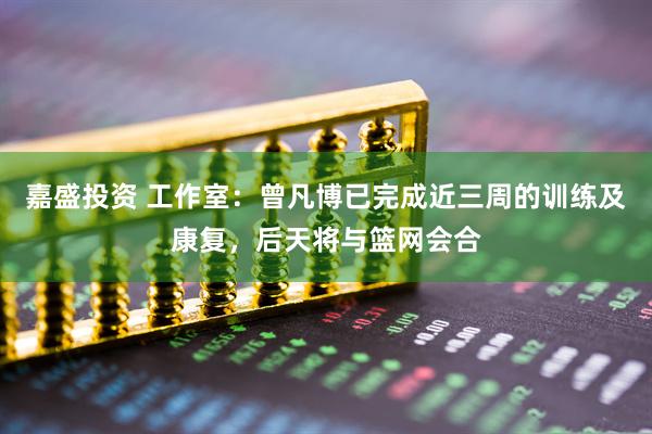 嘉盛投资 工作室：曾凡博已完成近三周的训练及康复，后天将与篮网会合