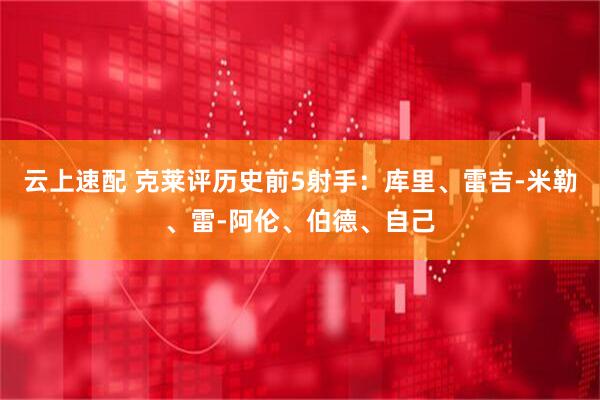 云上速配 克莱评历史前5射手：库里、雷吉-米勒、雷-阿伦、伯德、自己