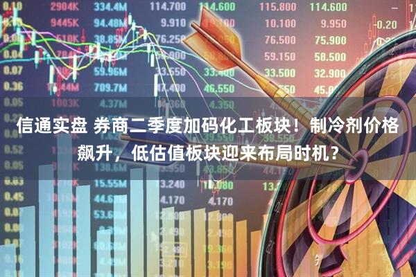 信通实盘 券商二季度加码化工板块！制冷剂价格飙升，低估值板块迎来布局时机？